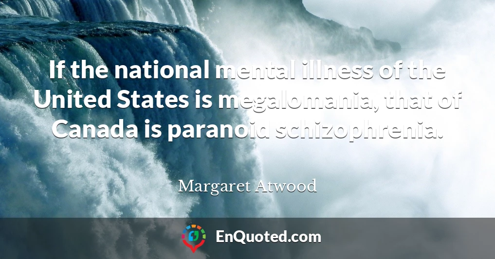 If the national mental illness of the United States is megalomania, that of Canada is paranoid schizophrenia.