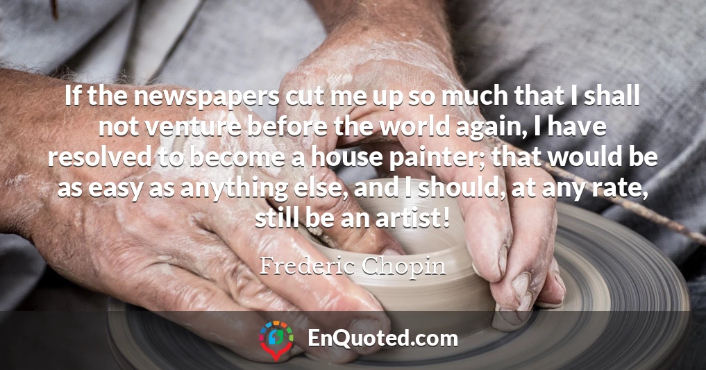 If the newspapers cut me up so much that I shall not venture before the world again, I have resolved to become a house painter; that would be as easy as anything else, and I should, at any rate, still be an artist!
