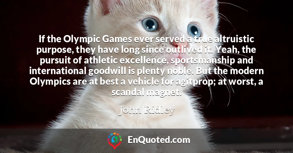 If the Olympic Games ever served a true altruistic purpose, they have long since outlived it. Yeah, the pursuit of athletic excellence, sportsmanship and international goodwill is plenty noble. But the modern Olympics are at best a vehicle for agitprop; at worst, a scandal magnet.
