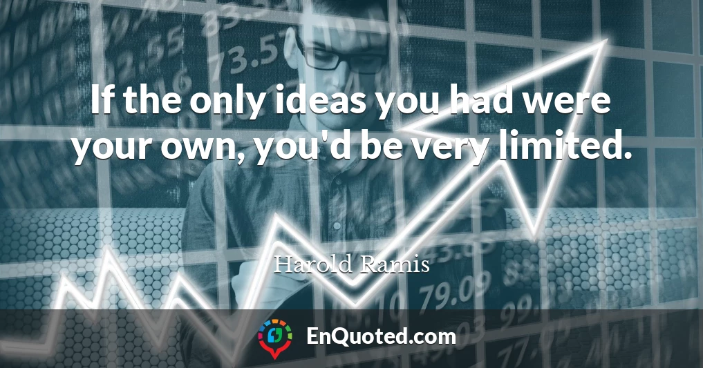 If the only ideas you had were your own, you'd be very limited.
