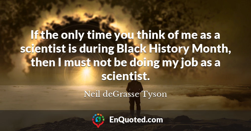 If the only time you think of me as a scientist is during Black History Month, then I must not be doing my job as a scientist.