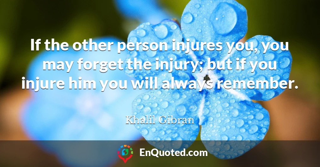 If the other person injures you, you may forget the injury; but if you injure him you will always remember.