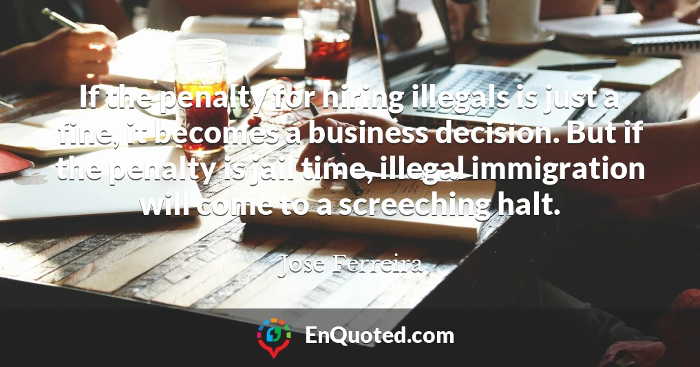 If the penalty for hiring illegals is just a fine, it becomes a business decision. But if the penalty is jail time, illegal immigration will come to a screeching halt.