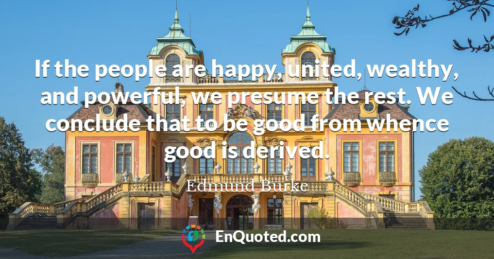 If the people are happy, united, wealthy, and powerful, we presume the rest. We conclude that to be good from whence good is derived.