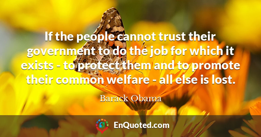 If the people cannot trust their government to do the job for which it exists - to protect them and to promote their common welfare - all else is lost.