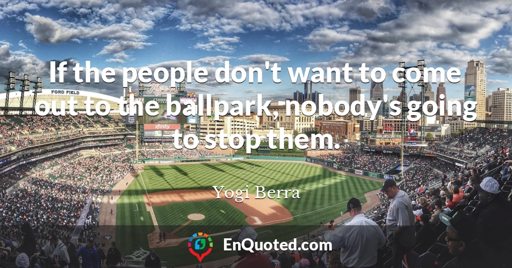 If the people don't want to come out to the ballpark, nobody's going to stop them.