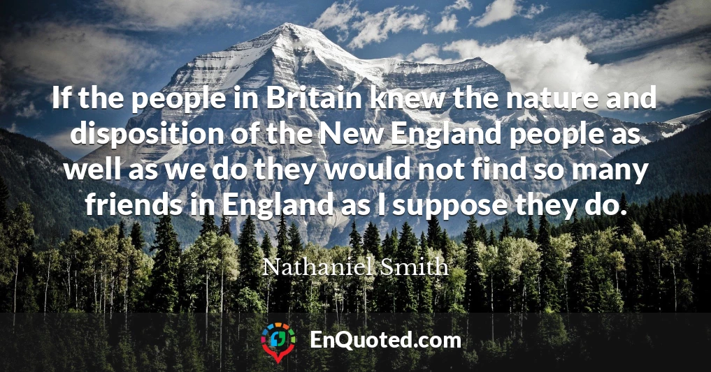 If the people in Britain knew the nature and disposition of the New England people as well as we do they would not find so many friends in England as I suppose they do.