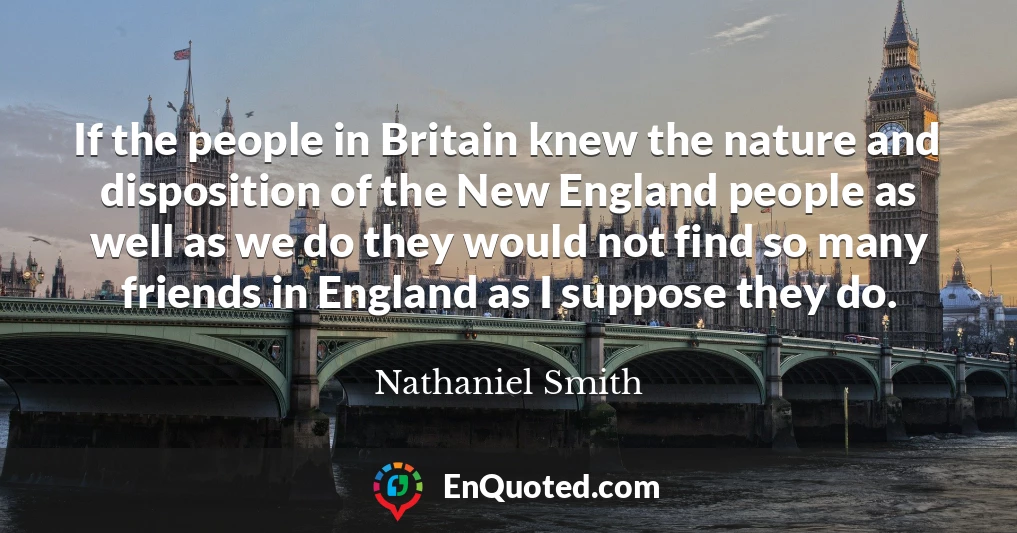 If the people in Britain knew the nature and disposition of the New England people as well as we do they would not find so many friends in England as I suppose they do.