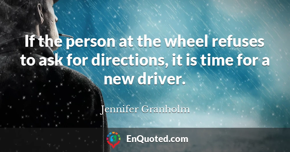 If the person at the wheel refuses to ask for directions, it is time for a new driver.