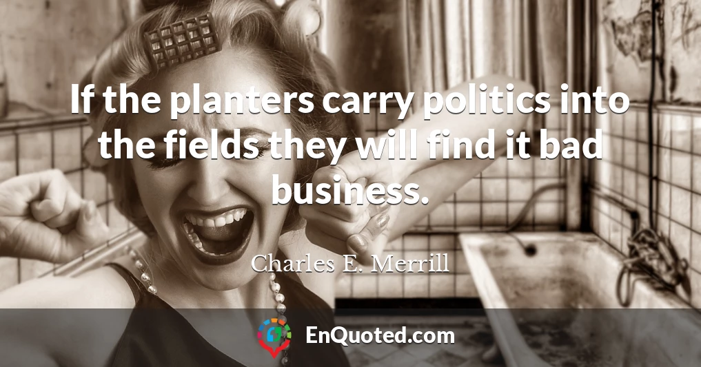 If the planters carry politics into the fields they will find it bad business.