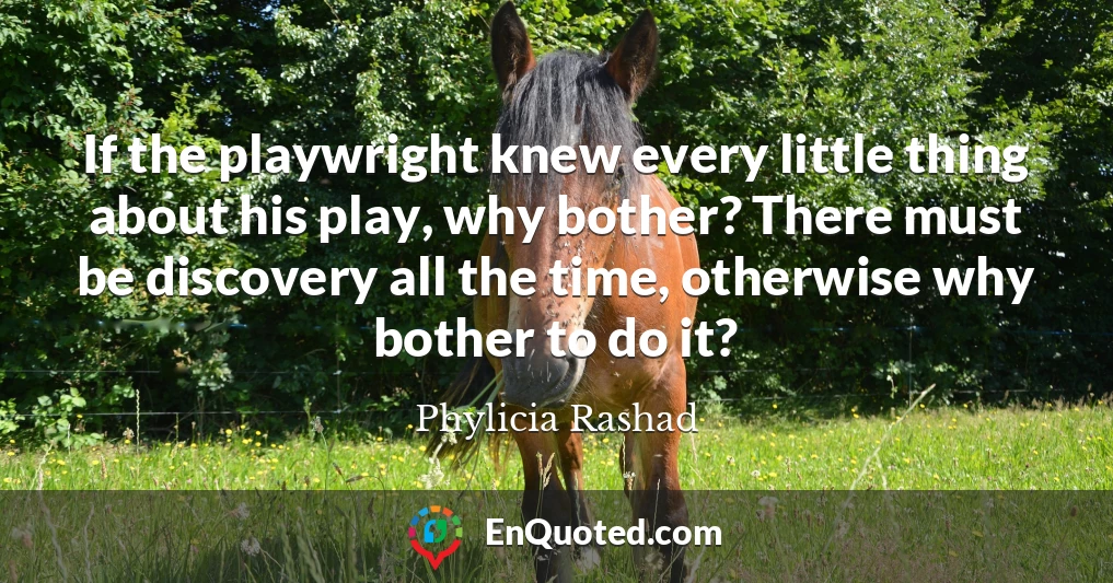 If the playwright knew every little thing about his play, why bother? There must be discovery all the time, otherwise why bother to do it?