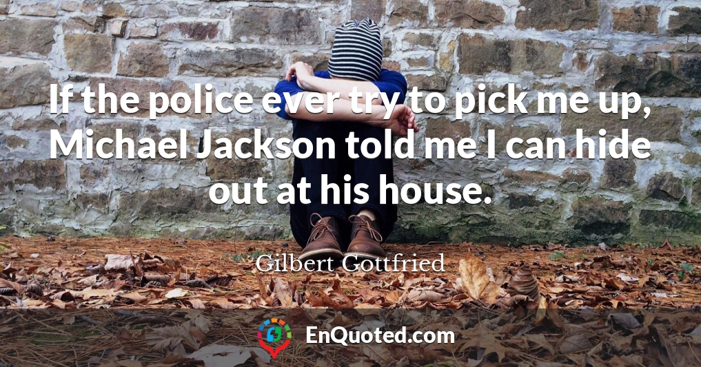 If the police ever try to pick me up, Michael Jackson told me I can hide out at his house.