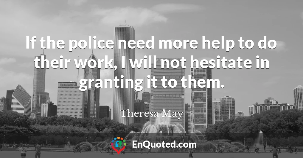 If the police need more help to do their work, I will not hesitate in granting it to them.