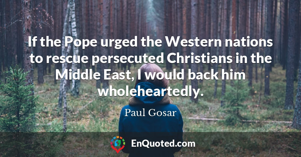 If the Pope urged the Western nations to rescue persecuted Christians in the Middle East, I would back him wholeheartedly.