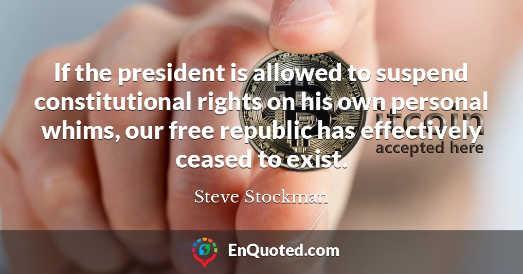 If the president is allowed to suspend constitutional rights on his own personal whims, our free republic has effectively ceased to exist.