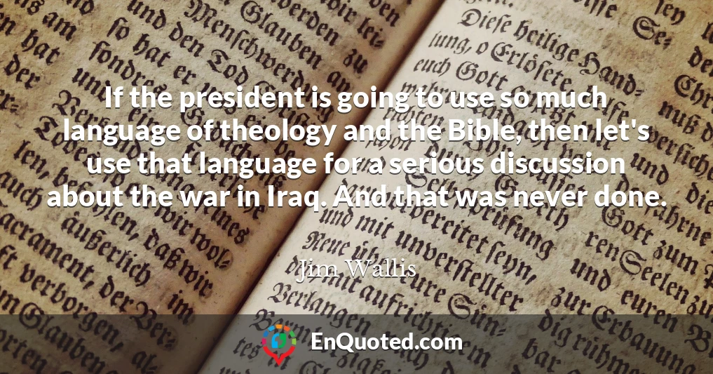 If the president is going to use so much language of theology and the Bible, then let's use that language for a serious discussion about the war in Iraq. And that was never done.