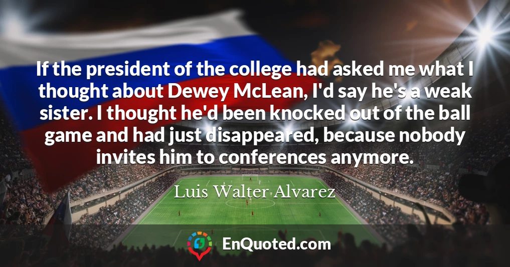 If the president of the college had asked me what I thought about Dewey McLean, I'd say he's a weak sister. I thought he'd been knocked out of the ball game and had just disappeared, because nobody invites him to conferences anymore.