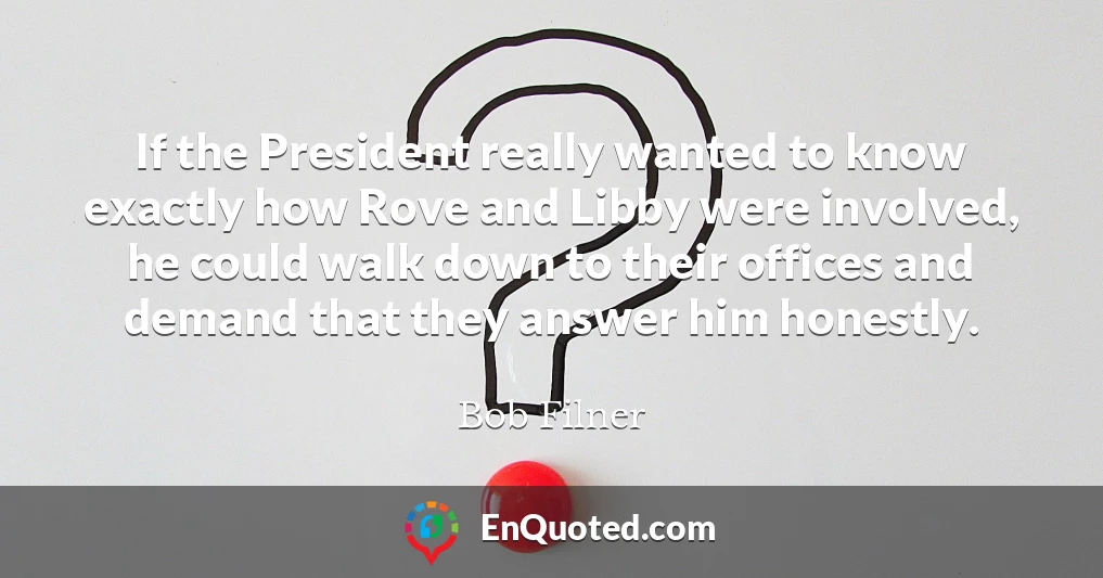 If the President really wanted to know exactly how Rove and Libby were involved, he could walk down to their offices and demand that they answer him honestly.