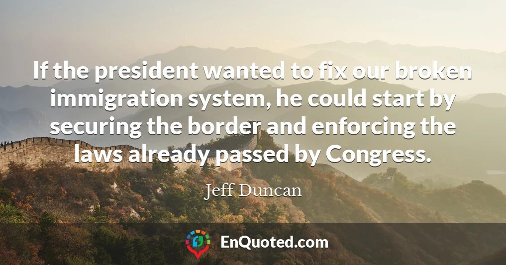 If the president wanted to fix our broken immigration system, he could start by securing the border and enforcing the laws already passed by Congress.
