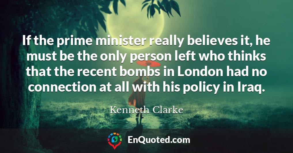 If the prime minister really believes it, he must be the only person left who thinks that the recent bombs in London had no connection at all with his policy in Iraq.