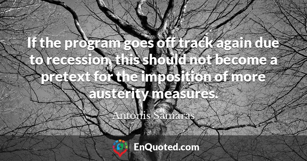 If the program goes off track again due to recession, this should not become a pretext for the imposition of more austerity measures.