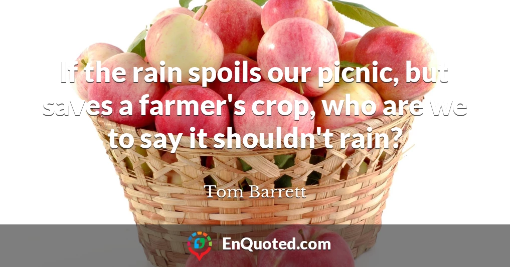 If the rain spoils our picnic, but saves a farmer's crop, who are we to say it shouldn't rain?