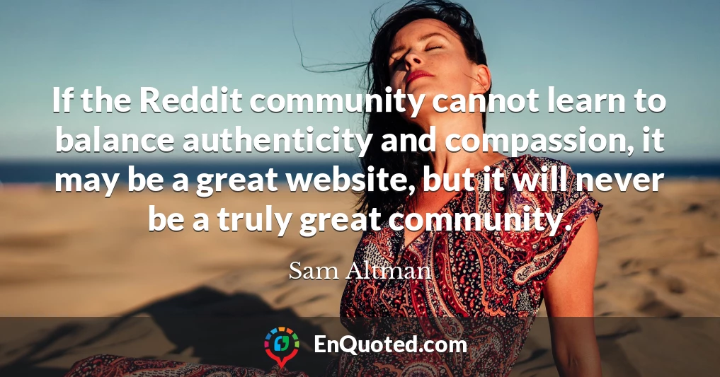 If the Reddit community cannot learn to balance authenticity and compassion, it may be a great website, but it will never be a truly great community.