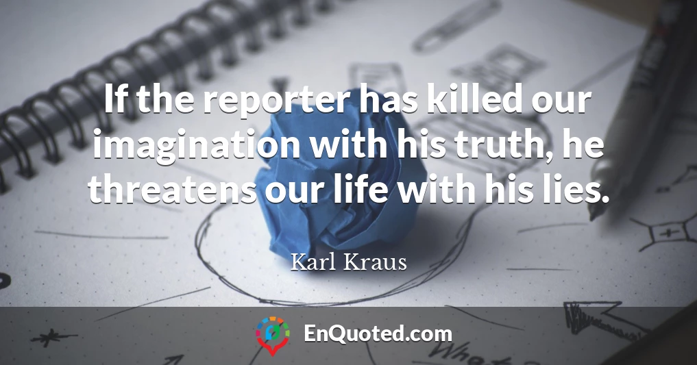 If the reporter has killed our imagination with his truth, he threatens our life with his lies.