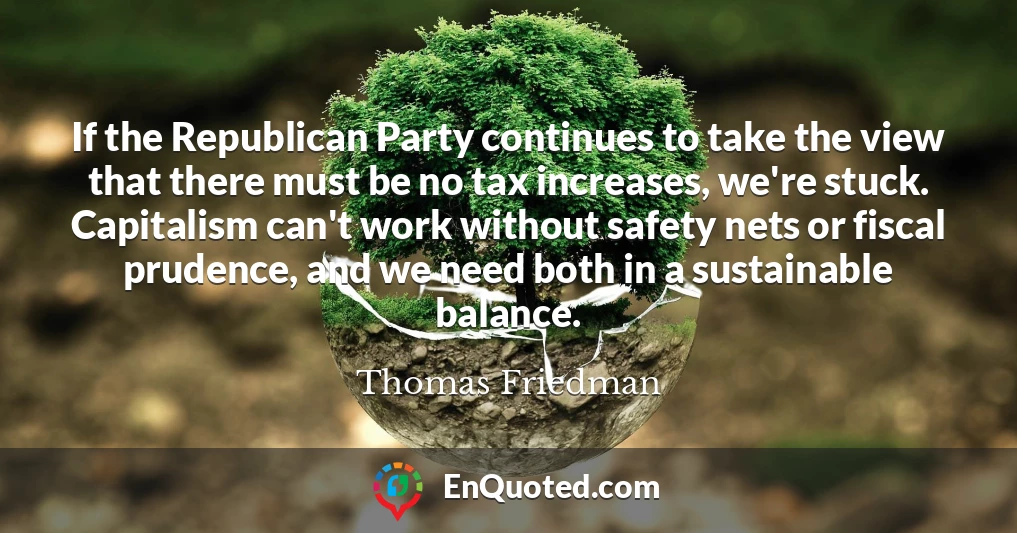 If the Republican Party continues to take the view that there must be no tax increases, we're stuck. Capitalism can't work without safety nets or fiscal prudence, and we need both in a sustainable balance.