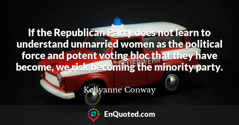 If the Republican Party does not learn to understand unmarried women as the political force and potent voting bloc that they have become, we risk becoming the minority party.