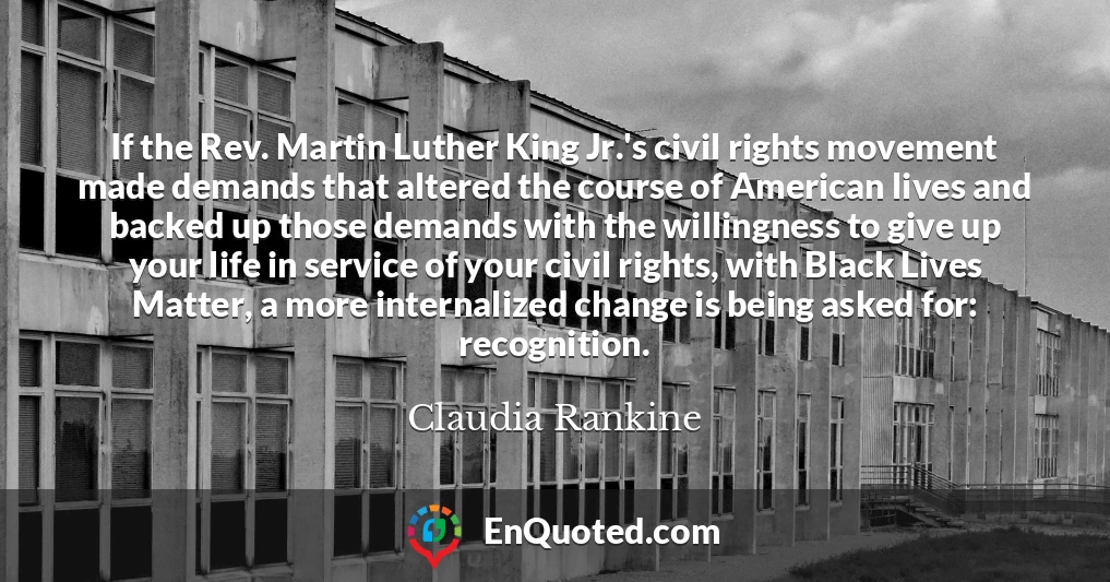 If the Rev. Martin Luther King Jr.'s civil rights movement made demands that altered the course of American lives and backed up those demands with the willingness to give up your life in service of your civil rights, with Black Lives Matter, a more internalized change is being asked for: recognition.