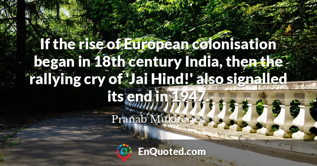 If the rise of European colonisation began in 18th century India, then the rallying cry of 'Jai Hind!' also signalled its end in 1947.