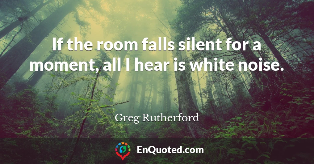 If the room falls silent for a moment, all I hear is white noise.