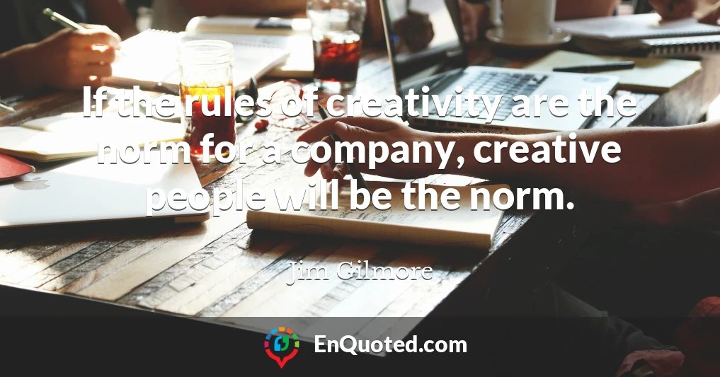 If the rules of creativity are the norm for a company, creative people will be the norm.