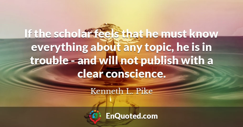If the scholar feels that he must know everything about any topic, he is in trouble - and will not publish with a clear conscience.