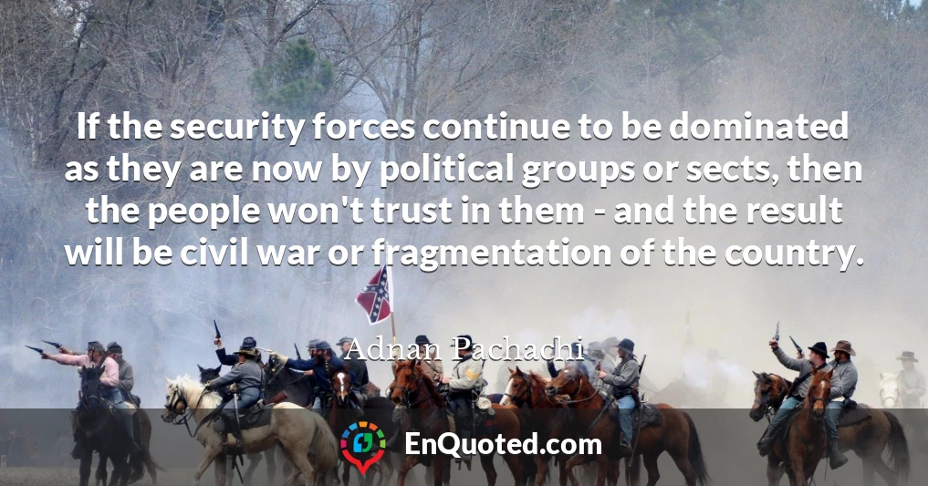 If the security forces continue to be dominated as they are now by political groups or sects, then the people won't trust in them - and the result will be civil war or fragmentation of the country.