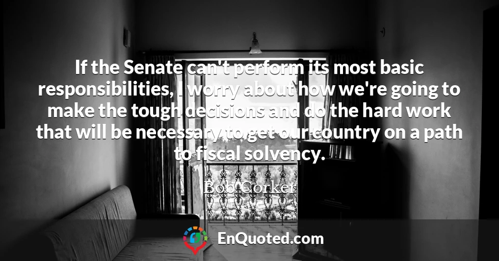 If the Senate can't perform its most basic responsibilities, I worry about how we're going to make the tough decisions and do the hard work that will be necessary to get our country on a path to fiscal solvency.