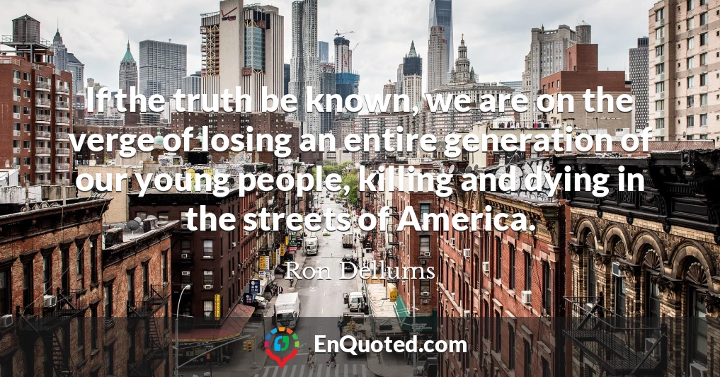 If the truth be known, we are on the verge of losing an entire generation of our young people, killing and dying in the streets of America.