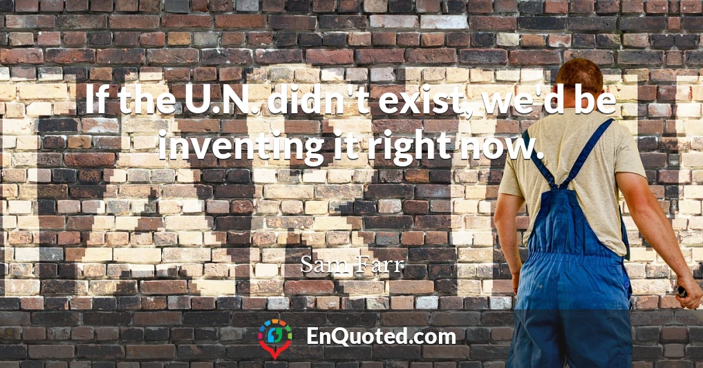 If the U.N. didn't exist, we'd be inventing it right now.