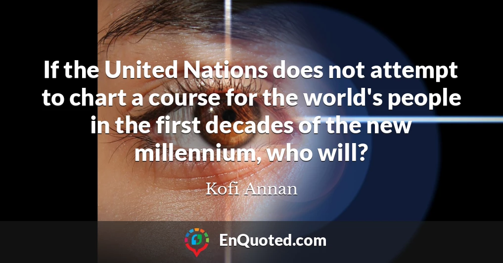 If the United Nations does not attempt to chart a course for the world's people in the first decades of the new millennium, who will?