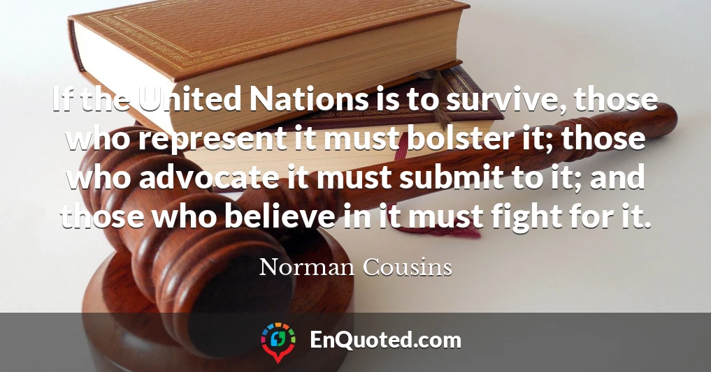 If the United Nations is to survive, those who represent it must bolster it; those who advocate it must submit to it; and those who believe in it must fight for it.