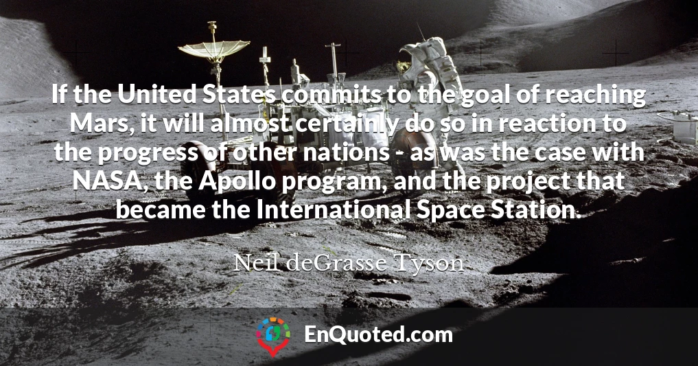 If the United States commits to the goal of reaching Mars, it will almost certainly do so in reaction to the progress of other nations - as was the case with NASA, the Apollo program, and the project that became the International Space Station.