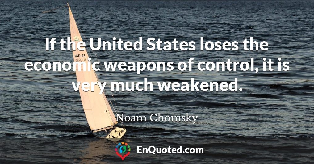 If the United States loses the economic weapons of control, it is very much weakened.