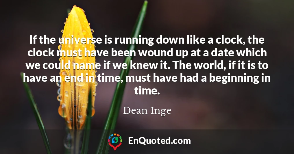 If the universe is running down like a clock, the clock must have been wound up at a date which we could name if we knew it. The world, if it is to have an end in time, must have had a beginning in time.