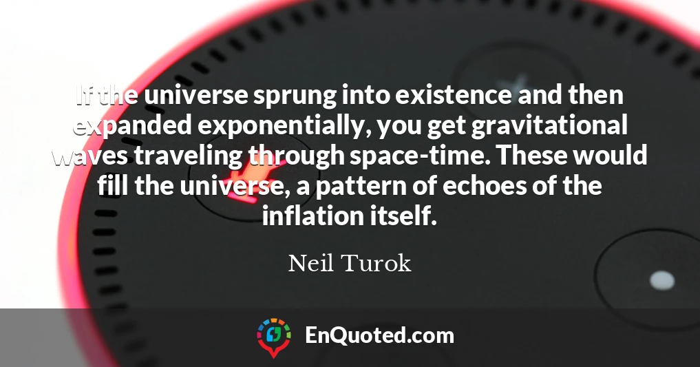 If the universe sprung into existence and then expanded exponentially, you get gravitational waves traveling through space-time. These would fill the universe, a pattern of echoes of the inflation itself.