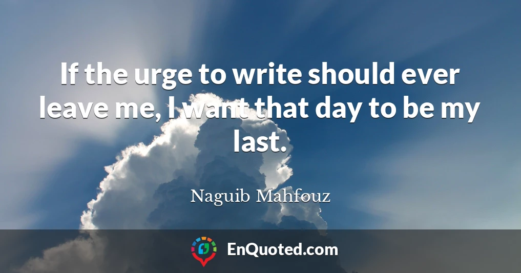 If the urge to write should ever leave me, I want that day to be my last.