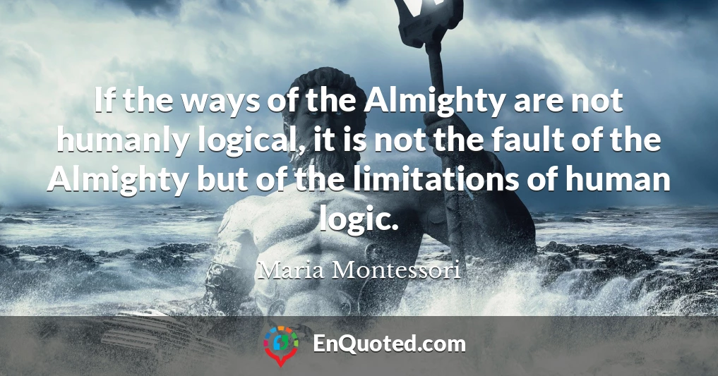 If the ways of the Almighty are not humanly logical, it is not the fault of the Almighty but of the limitations of human logic.
