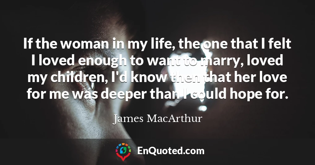 If the woman in my life, the one that I felt I loved enough to want to marry, loved my children, I'd know then that her love for me was deeper than I could hope for.