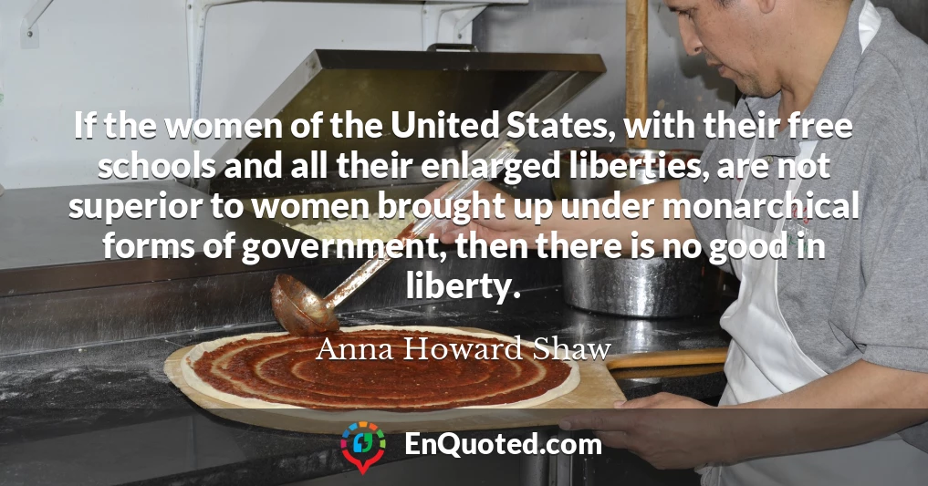 If the women of the United States, with their free schools and all their enlarged liberties, are not superior to women brought up under monarchical forms of government, then there is no good in liberty.