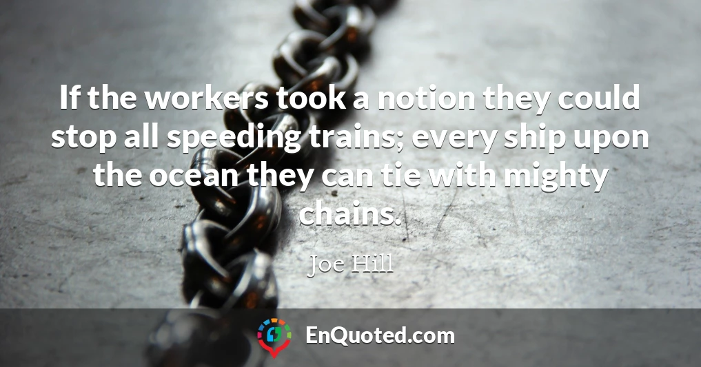 If the workers took a notion they could stop all speeding trains; every ship upon the ocean they can tie with mighty chains.